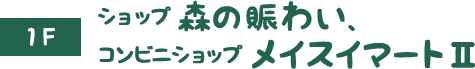 1F　ショップ 森の賑わい、コンビニショップ メイスイマートII