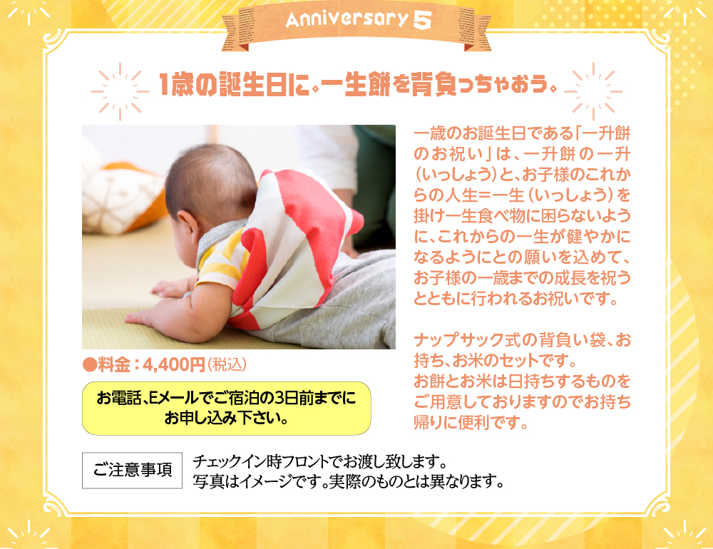 1歳の誕生日に。一升餅を背負っちゃおう。一歳のお誕生日である「一升餅のお祝い」は一升餅の一升と、お子様のこれからの人生＝一生を掛け一生食べ物に困らないように、これからの一生が健やかになるようにとの願いを込めて、お子様の一歳までの成長を祝うとともに行われるお祝いです。